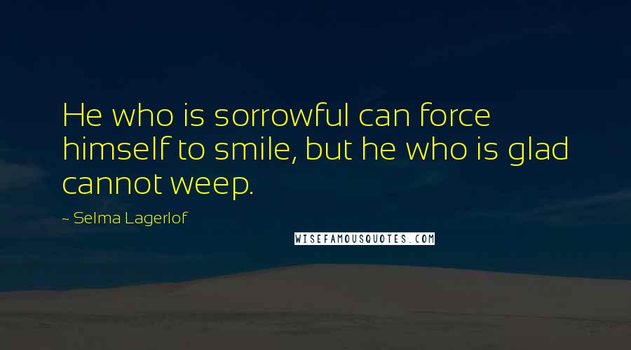 Selma Lagerlof Quotes: He who is sorrowful can force himself to smile, but he who is glad cannot weep.