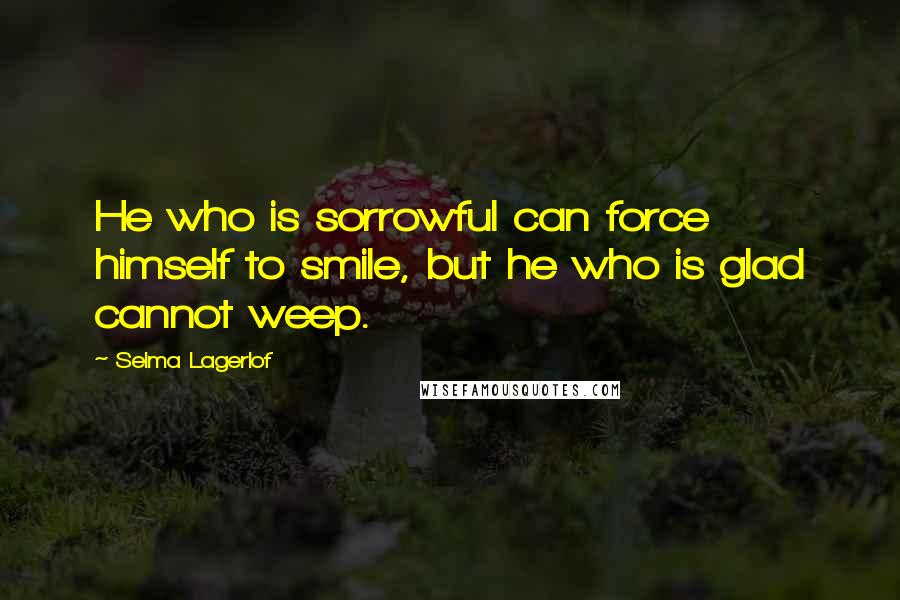 Selma Lagerlof Quotes: He who is sorrowful can force himself to smile, but he who is glad cannot weep.