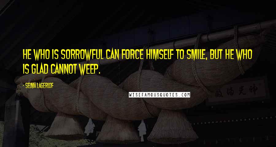 Selma Lagerlof Quotes: He who is sorrowful can force himself to smile, but he who is glad cannot weep.