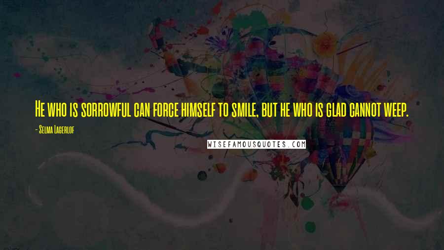 Selma Lagerlof Quotes: He who is sorrowful can force himself to smile, but he who is glad cannot weep.