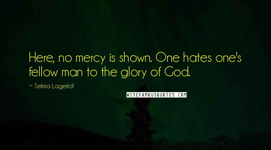 Selma Lagerlof Quotes: Here, no mercy is shown. One hates one's fellow man to the glory of God.