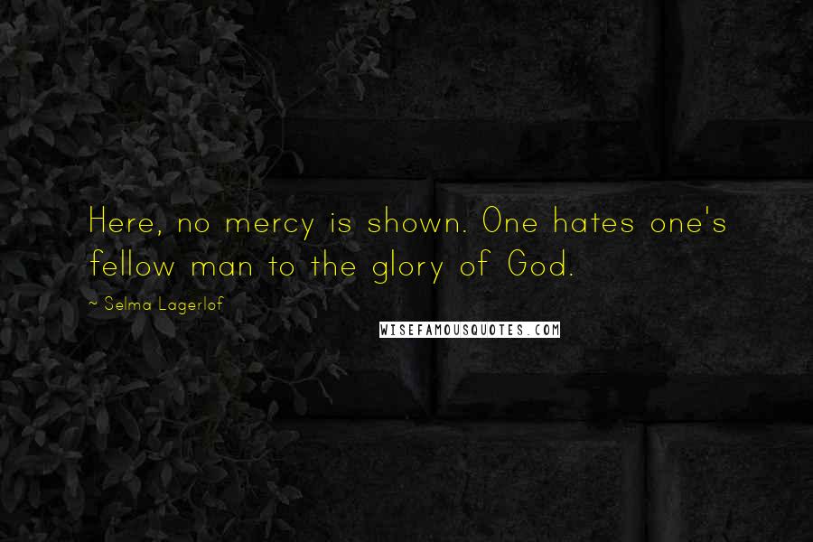 Selma Lagerlof Quotes: Here, no mercy is shown. One hates one's fellow man to the glory of God.