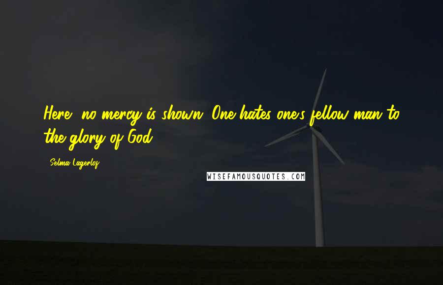 Selma Lagerlof Quotes: Here, no mercy is shown. One hates one's fellow man to the glory of God.