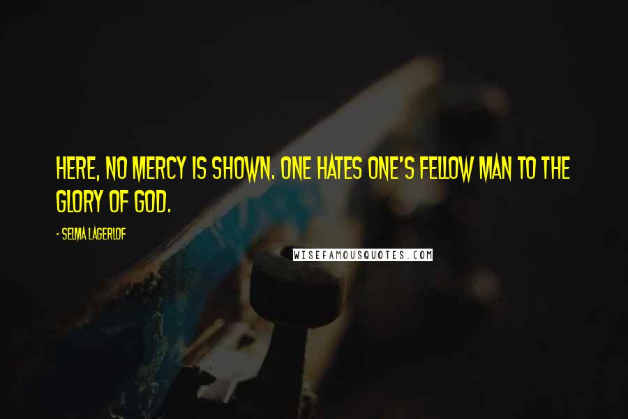 Selma Lagerlof Quotes: Here, no mercy is shown. One hates one's fellow man to the glory of God.