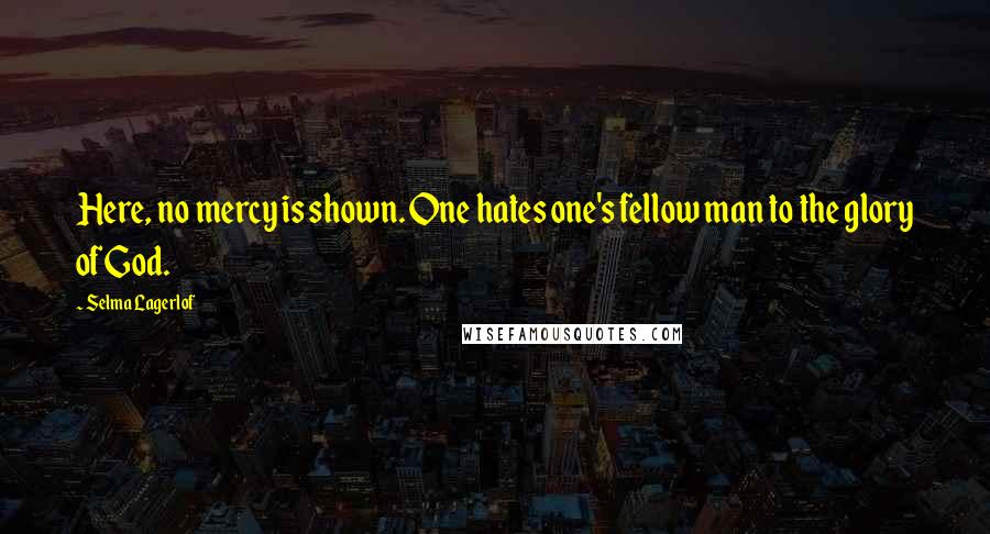 Selma Lagerlof Quotes: Here, no mercy is shown. One hates one's fellow man to the glory of God.