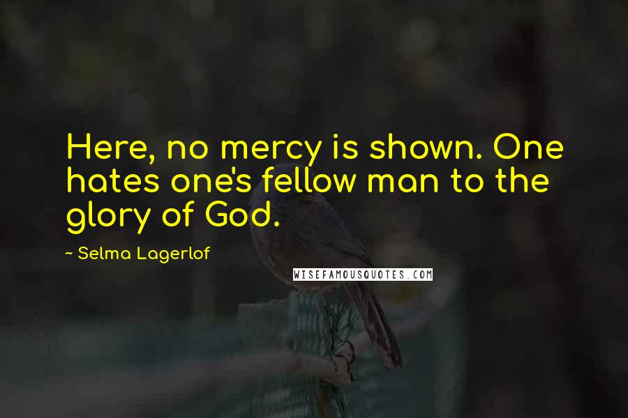 Selma Lagerlof Quotes: Here, no mercy is shown. One hates one's fellow man to the glory of God.