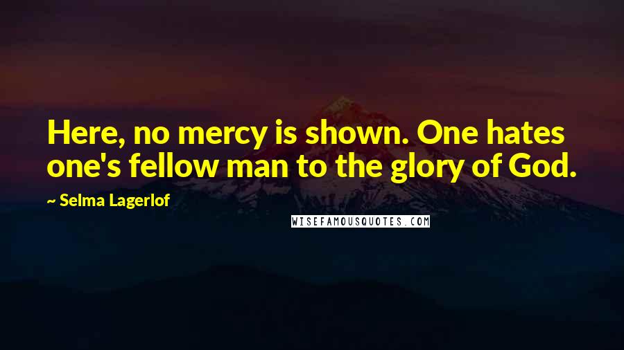 Selma Lagerlof Quotes: Here, no mercy is shown. One hates one's fellow man to the glory of God.