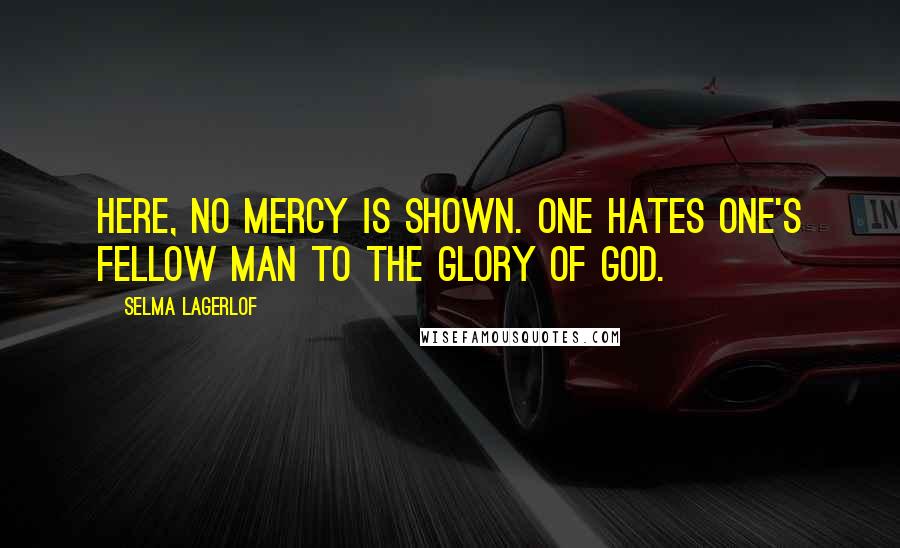 Selma Lagerlof Quotes: Here, no mercy is shown. One hates one's fellow man to the glory of God.