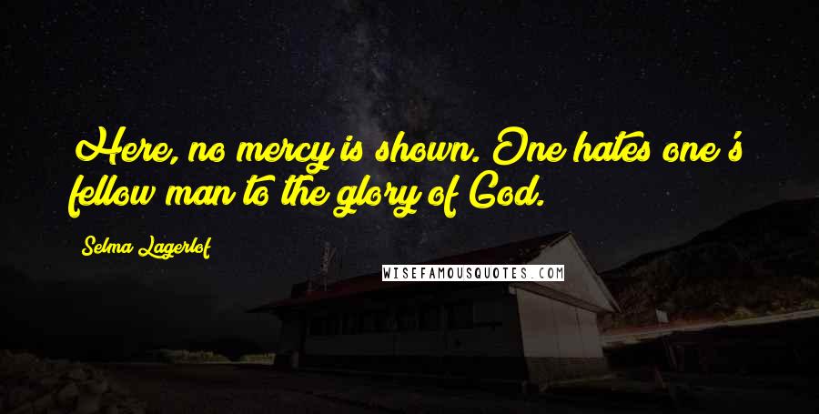 Selma Lagerlof Quotes: Here, no mercy is shown. One hates one's fellow man to the glory of God.