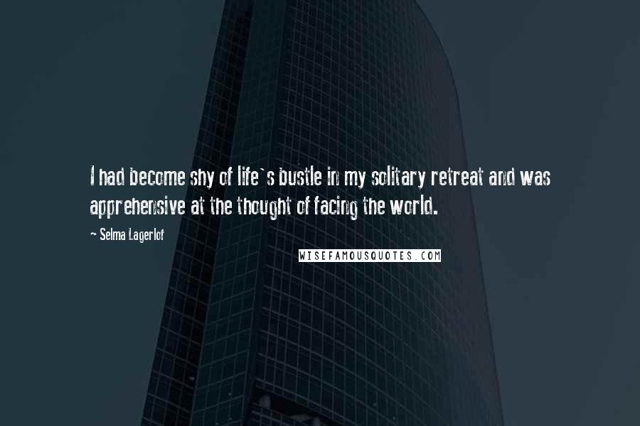 Selma Lagerlof Quotes: I had become shy of life's bustle in my solitary retreat and was apprehensive at the thought of facing the world.