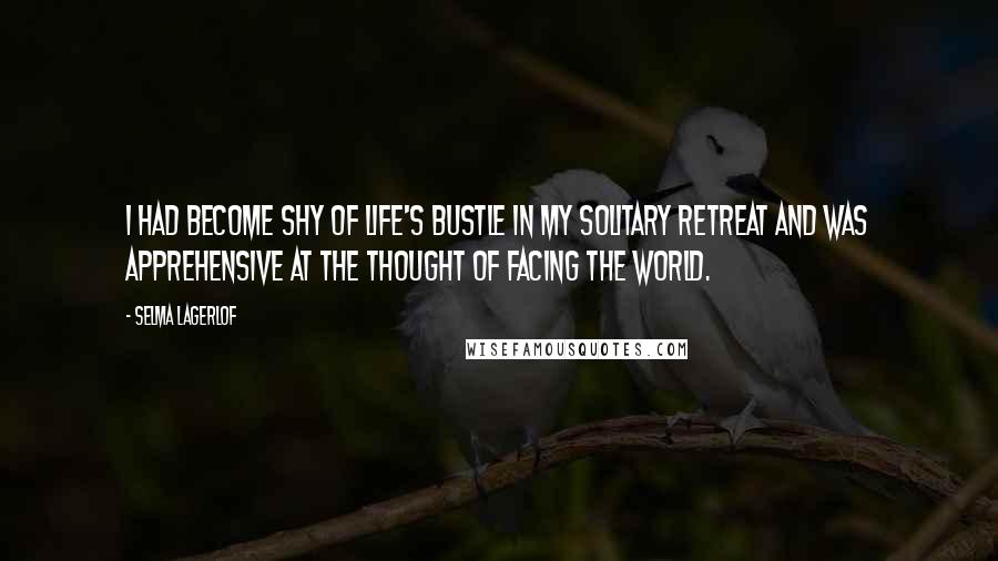 Selma Lagerlof Quotes: I had become shy of life's bustle in my solitary retreat and was apprehensive at the thought of facing the world.