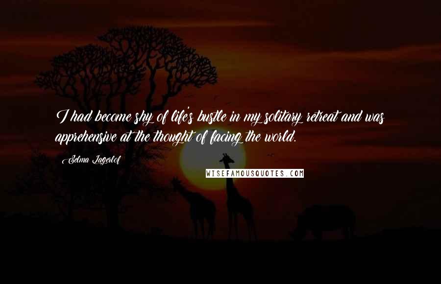 Selma Lagerlof Quotes: I had become shy of life's bustle in my solitary retreat and was apprehensive at the thought of facing the world.
