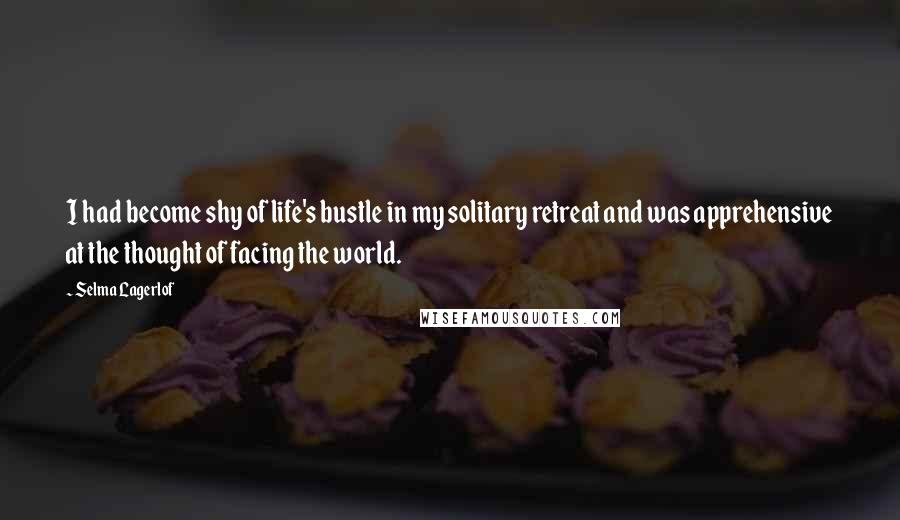 Selma Lagerlof Quotes: I had become shy of life's bustle in my solitary retreat and was apprehensive at the thought of facing the world.