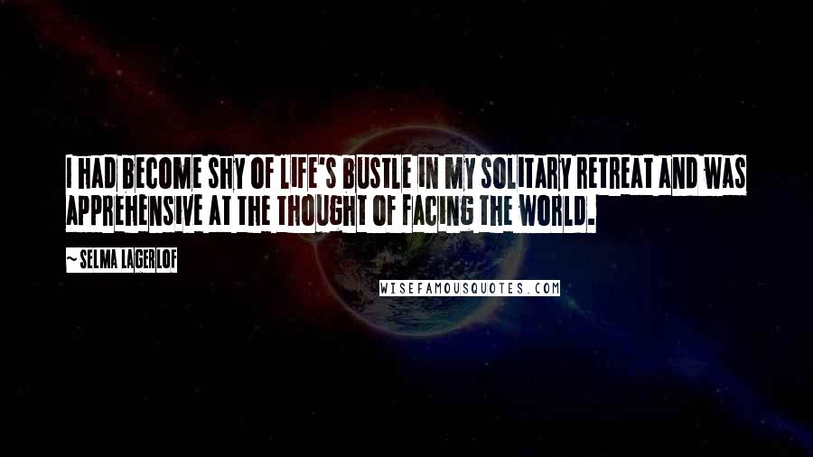 Selma Lagerlof Quotes: I had become shy of life's bustle in my solitary retreat and was apprehensive at the thought of facing the world.