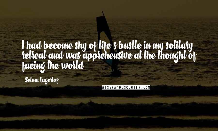 Selma Lagerlof Quotes: I had become shy of life's bustle in my solitary retreat and was apprehensive at the thought of facing the world.