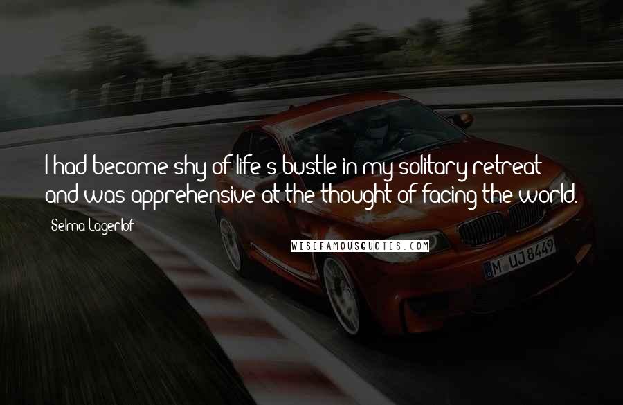 Selma Lagerlof Quotes: I had become shy of life's bustle in my solitary retreat and was apprehensive at the thought of facing the world.