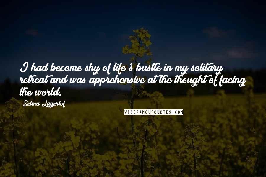 Selma Lagerlof Quotes: I had become shy of life's bustle in my solitary retreat and was apprehensive at the thought of facing the world.