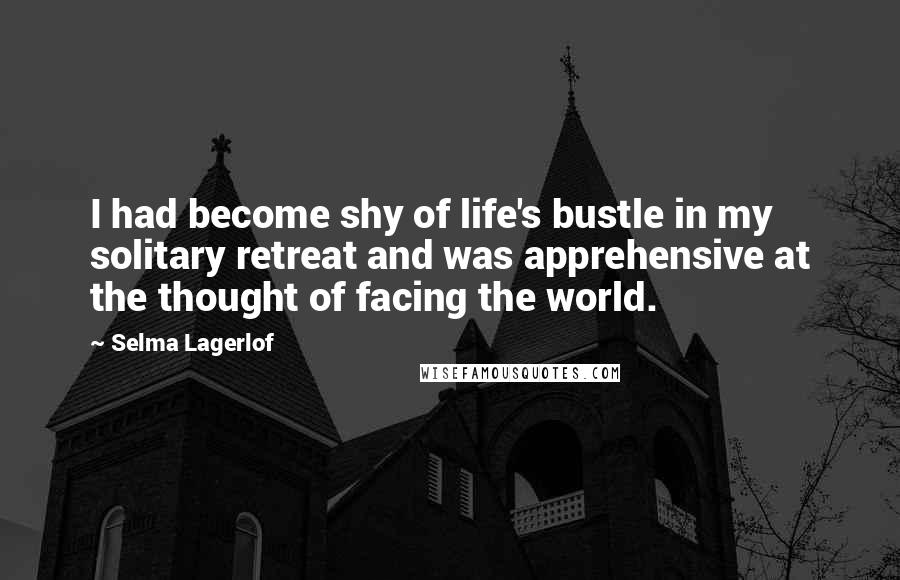 Selma Lagerlof Quotes: I had become shy of life's bustle in my solitary retreat and was apprehensive at the thought of facing the world.