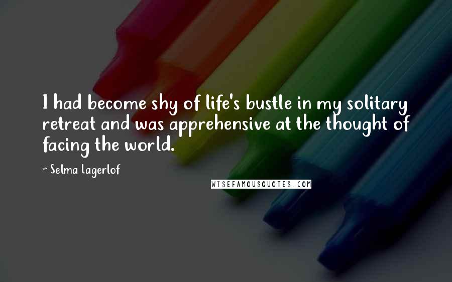 Selma Lagerlof Quotes: I had become shy of life's bustle in my solitary retreat and was apprehensive at the thought of facing the world.