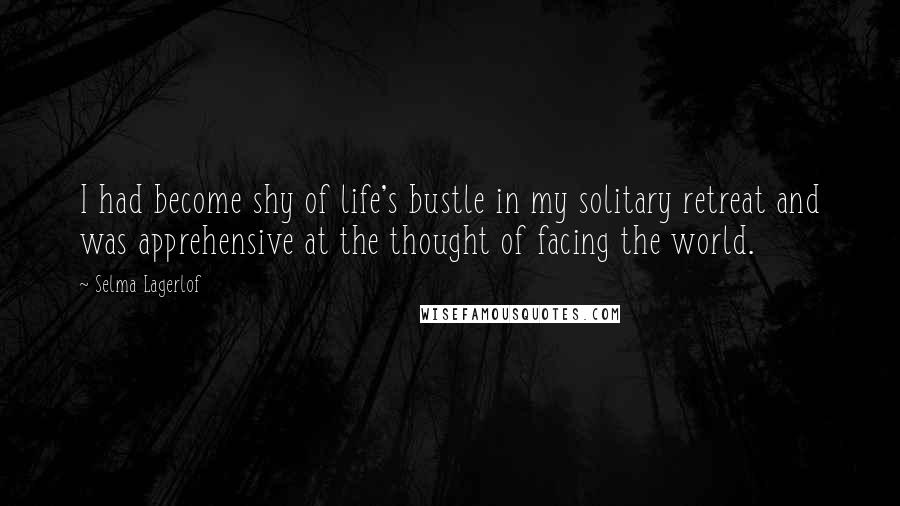 Selma Lagerlof Quotes: I had become shy of life's bustle in my solitary retreat and was apprehensive at the thought of facing the world.