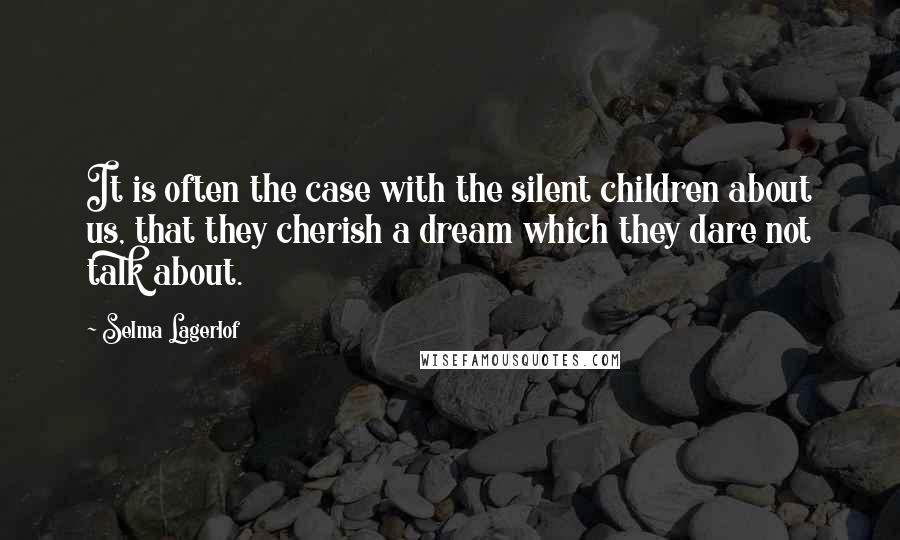 Selma Lagerlof Quotes: It is often the case with the silent children about us, that they cherish a dream which they dare not talk about.