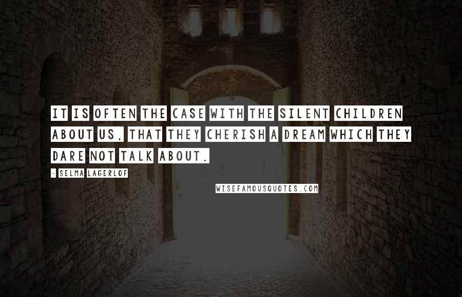 Selma Lagerlof Quotes: It is often the case with the silent children about us, that they cherish a dream which they dare not talk about.