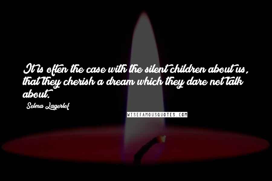 Selma Lagerlof Quotes: It is often the case with the silent children about us, that they cherish a dream which they dare not talk about.