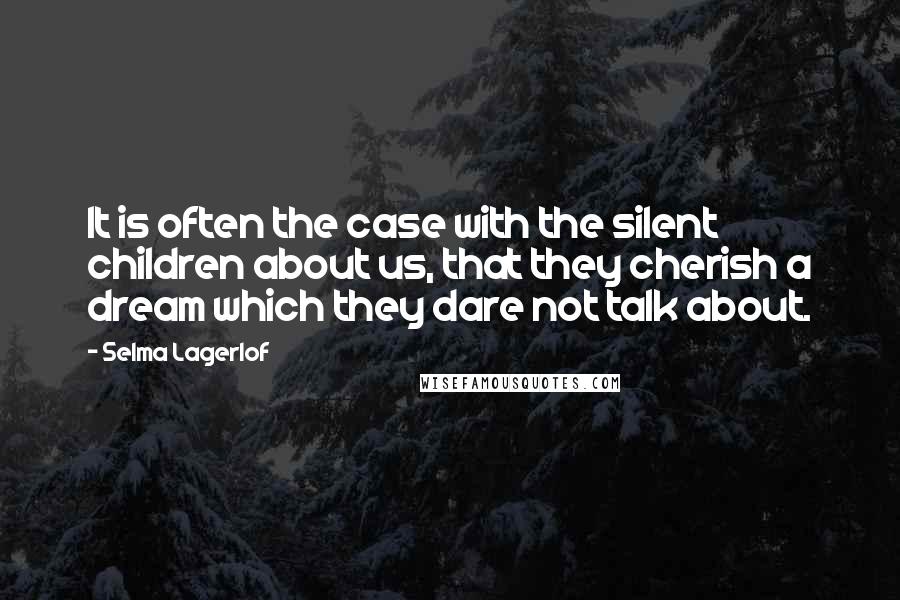 Selma Lagerlof Quotes: It is often the case with the silent children about us, that they cherish a dream which they dare not talk about.