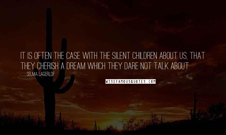 Selma Lagerlof Quotes: It is often the case with the silent children about us, that they cherish a dream which they dare not talk about.