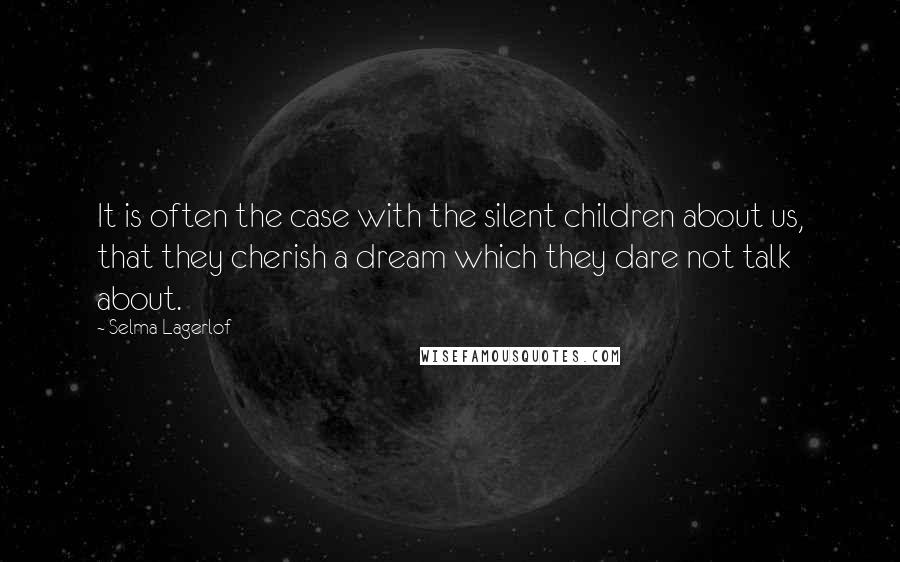 Selma Lagerlof Quotes: It is often the case with the silent children about us, that they cherish a dream which they dare not talk about.