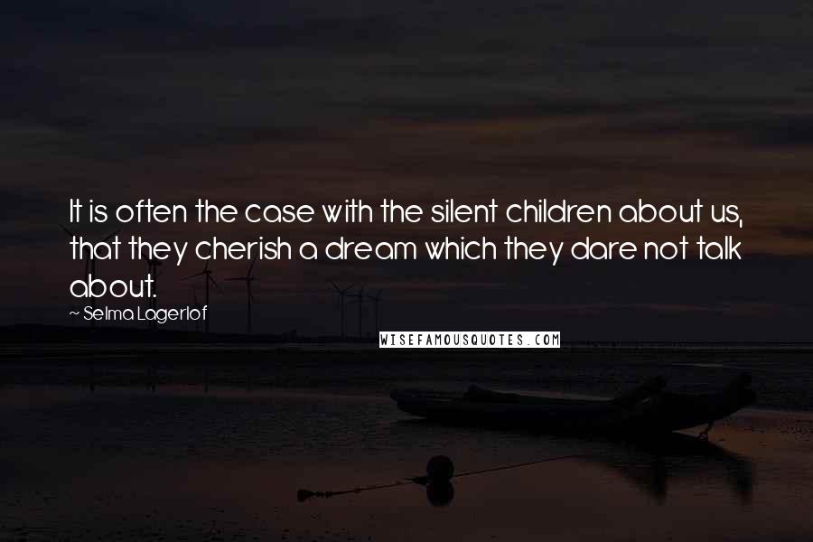 Selma Lagerlof Quotes: It is often the case with the silent children about us, that they cherish a dream which they dare not talk about.