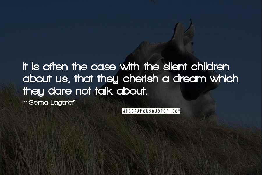 Selma Lagerlof Quotes: It is often the case with the silent children about us, that they cherish a dream which they dare not talk about.