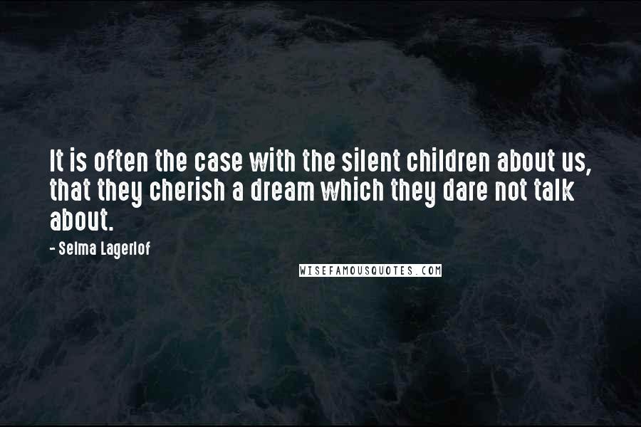 Selma Lagerlof Quotes: It is often the case with the silent children about us, that they cherish a dream which they dare not talk about.