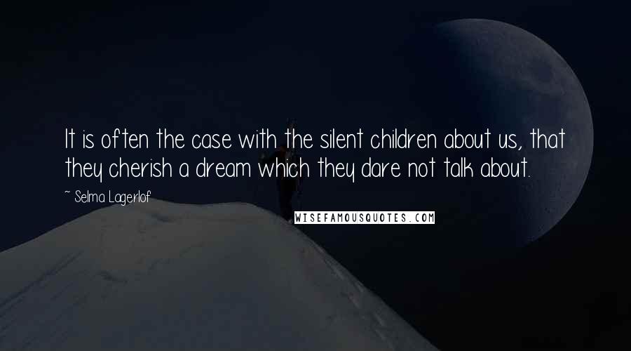 Selma Lagerlof Quotes: It is often the case with the silent children about us, that they cherish a dream which they dare not talk about.