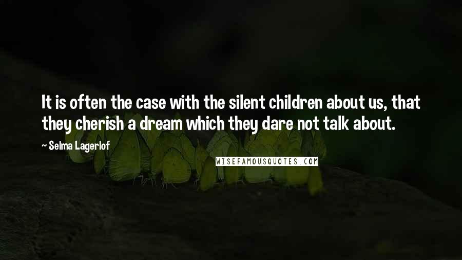 Selma Lagerlof Quotes: It is often the case with the silent children about us, that they cherish a dream which they dare not talk about.