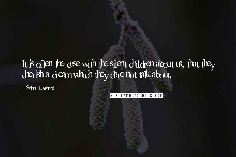 Selma Lagerlof Quotes: It is often the case with the silent children about us, that they cherish a dream which they dare not talk about.