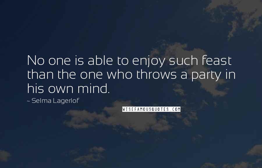 Selma Lagerlof Quotes: No one is able to enjoy such feast than the one who throws a party in his own mind.