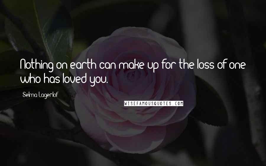 Selma Lagerlof Quotes: Nothing on earth can make up for the loss of one who has loved you.