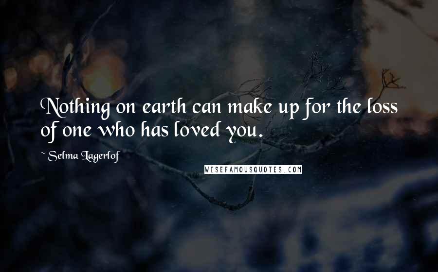 Selma Lagerlof Quotes: Nothing on earth can make up for the loss of one who has loved you.