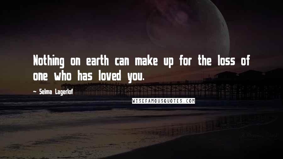 Selma Lagerlof Quotes: Nothing on earth can make up for the loss of one who has loved you.