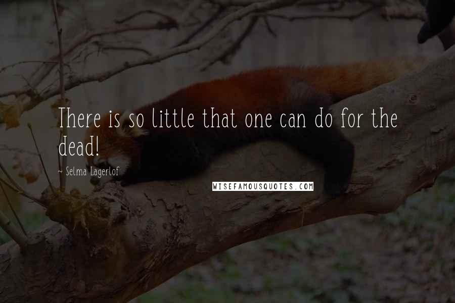 Selma Lagerlof Quotes: There is so little that one can do for the dead!