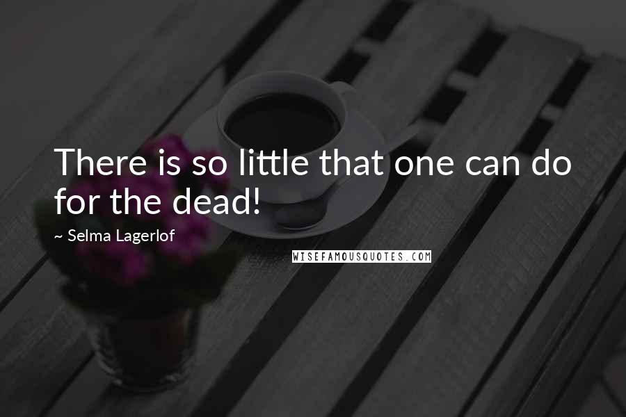 Selma Lagerlof Quotes: There is so little that one can do for the dead!