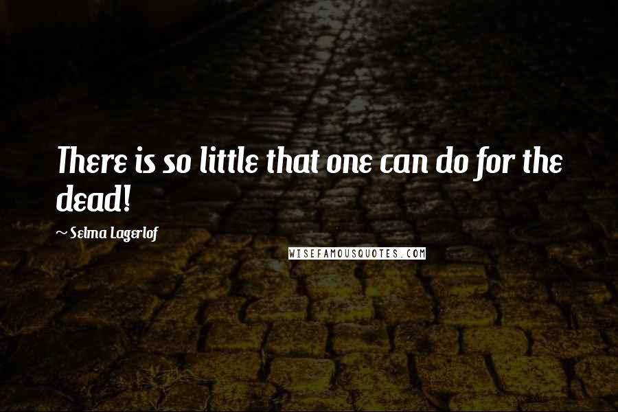 Selma Lagerlof Quotes: There is so little that one can do for the dead!