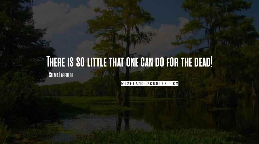 Selma Lagerlof Quotes: There is so little that one can do for the dead!