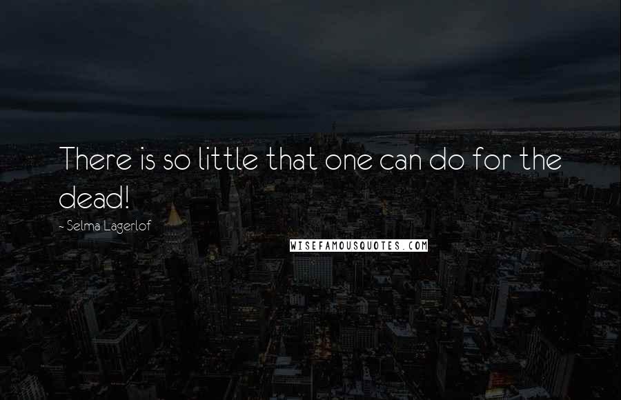 Selma Lagerlof Quotes: There is so little that one can do for the dead!