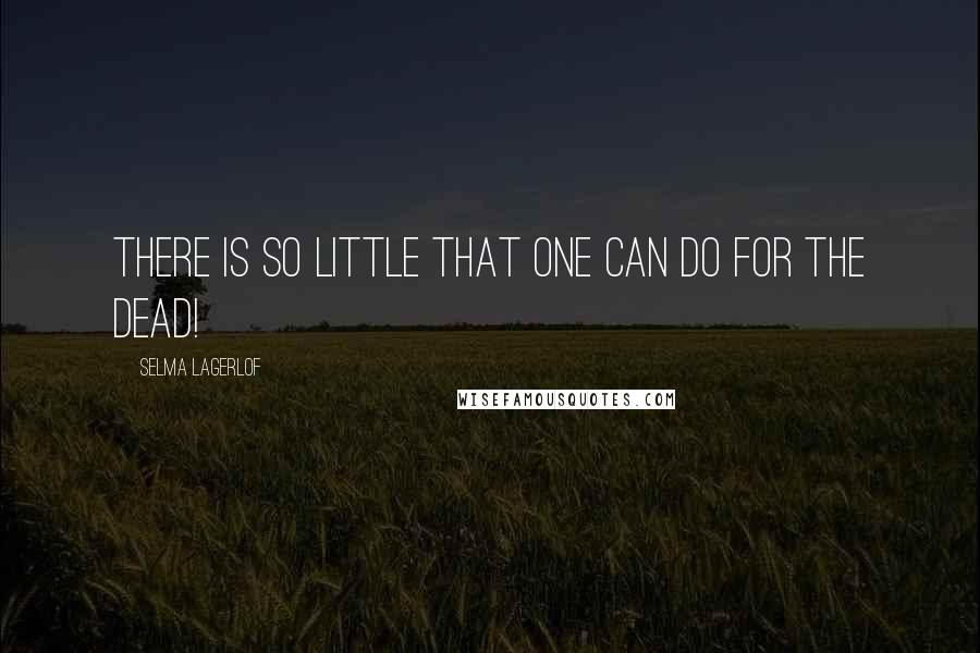 Selma Lagerlof Quotes: There is so little that one can do for the dead!