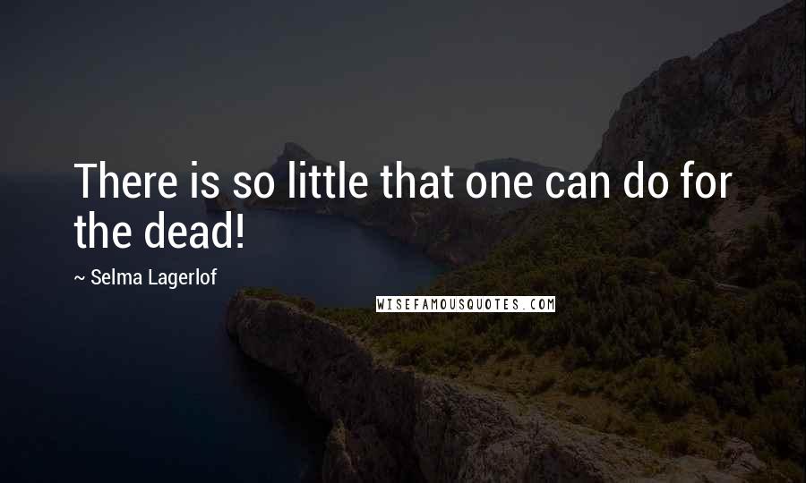 Selma Lagerlof Quotes: There is so little that one can do for the dead!