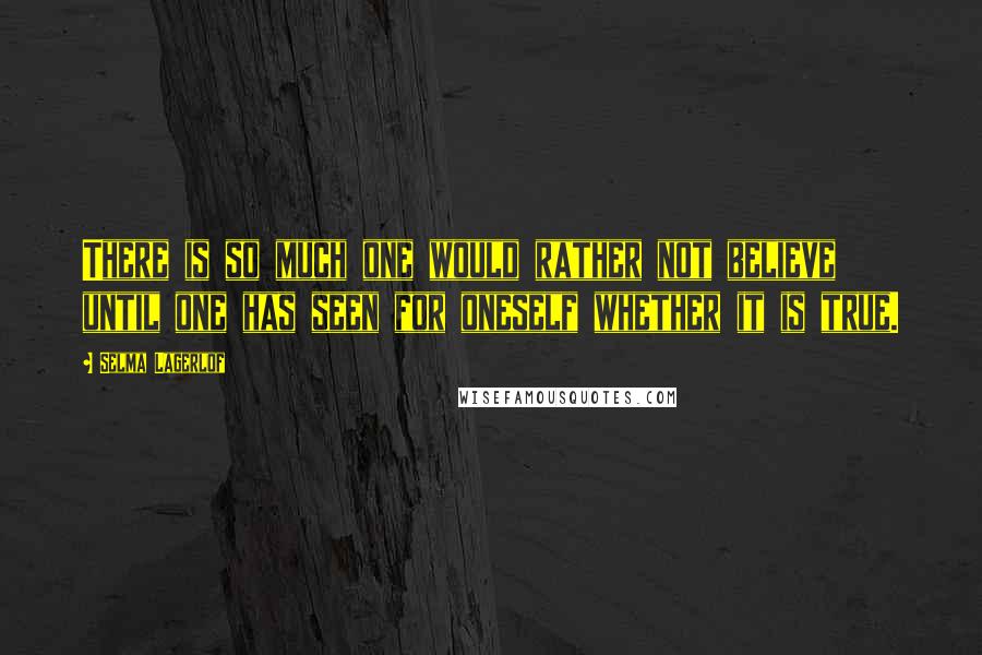 Selma Lagerlof Quotes: There is so much one would rather not believe until one has seen for oneself whether it is true.