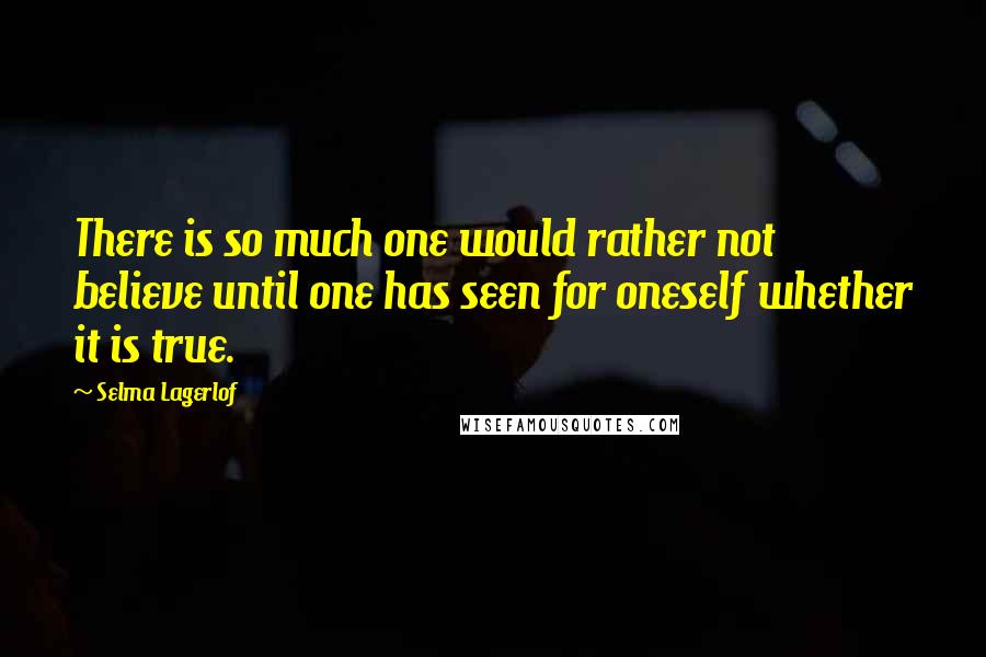 Selma Lagerlof Quotes: There is so much one would rather not believe until one has seen for oneself whether it is true.