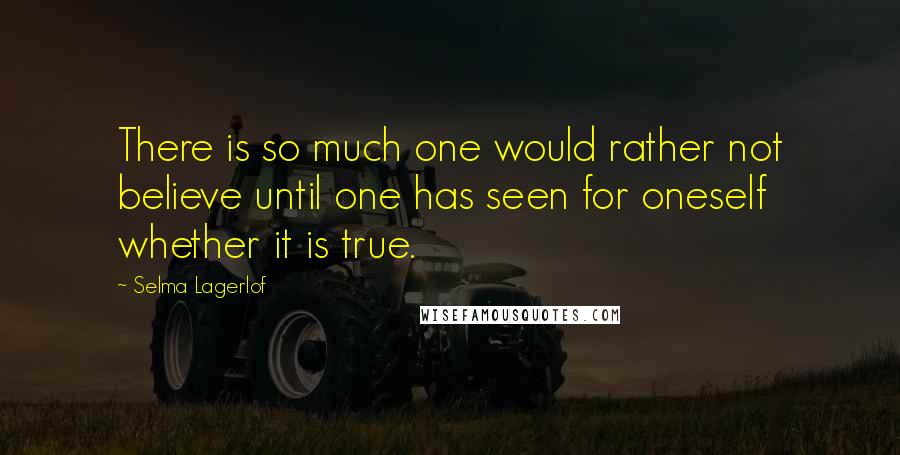 Selma Lagerlof Quotes: There is so much one would rather not believe until one has seen for oneself whether it is true.